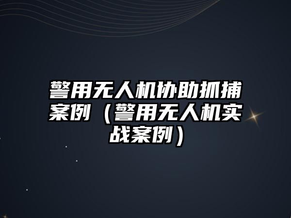 警用無人機(jī)協(xié)助抓捕案例（警用無人機(jī)實(shí)戰(zhàn)案例）