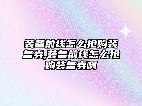 裝備前線怎么搶購裝備券,裝備前線怎么搶購裝備券啊