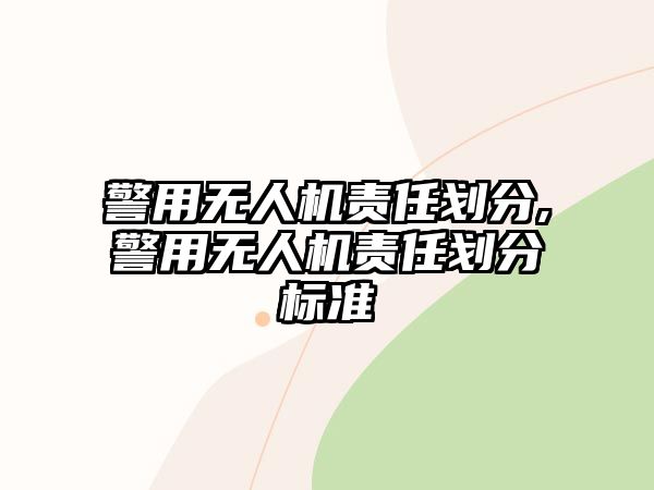 警用無人機責任劃分,警用無人機責任劃分標準