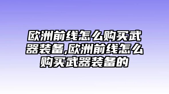 歐洲前線怎么購買武器裝備,歐洲前線怎么購買武器裝備的