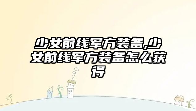 少女前線軍方裝備,少女前線軍方裝備怎么獲得