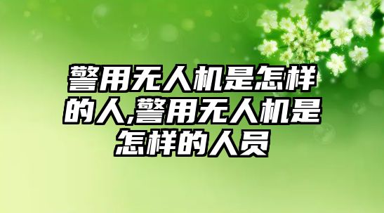 警用無人機(jī)是怎樣的人,警用無人機(jī)是怎樣的人員