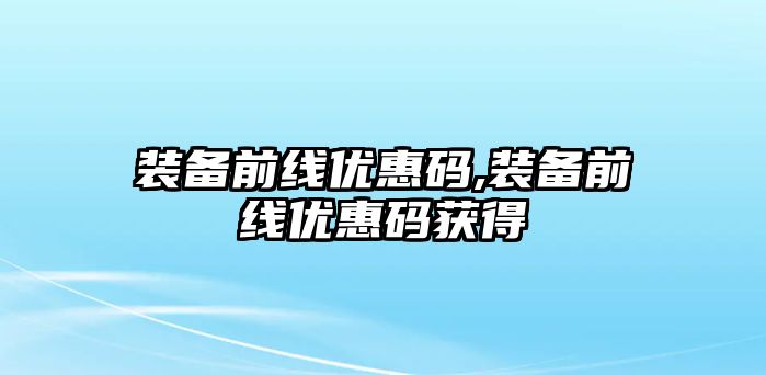 裝備前線優(yōu)惠碼,裝備前線優(yōu)惠碼獲得