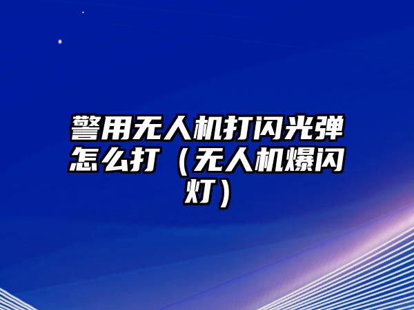 警用無人機打閃光彈怎么打（無人機爆閃燈）