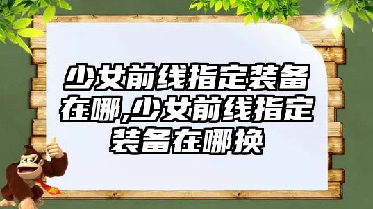 少女前線指定裝備在哪,少女前線指定裝備在哪換