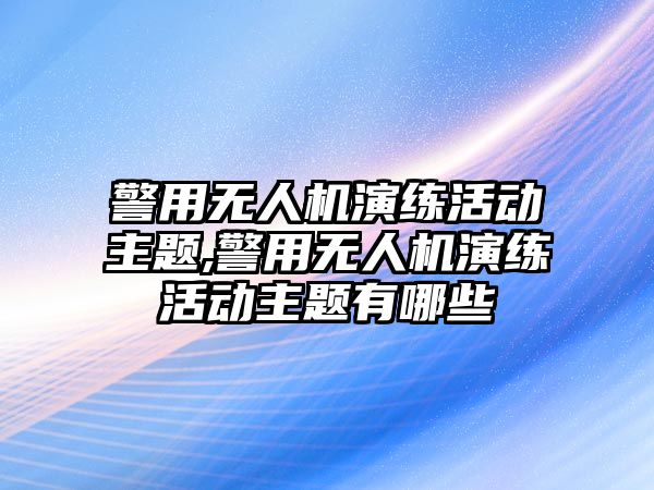 警用無(wú)人機(jī)演練活動(dòng)主題,警用無(wú)人機(jī)演練活動(dòng)主題有哪些