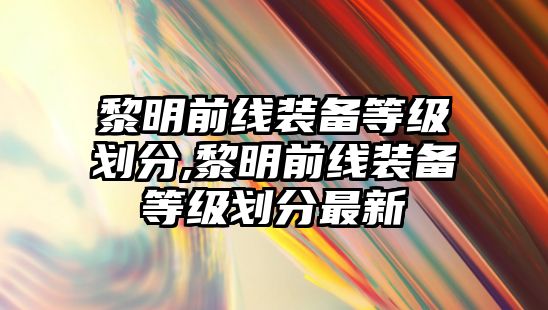 黎明前線裝備等級劃分,黎明前線裝備等級劃分最新