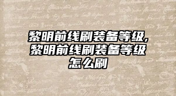 黎明前線刷裝備等級,黎明前線刷裝備等級怎么刷