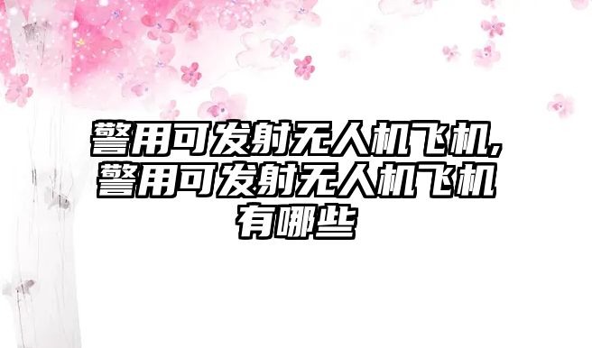 警用可發射無人機飛機,警用可發射無人機飛機有哪些