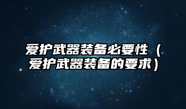 愛護武器裝備必要性（愛護武器裝備的要求）