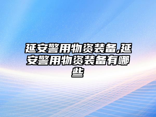 延安警用物資裝備,延安警用物資裝備有哪些