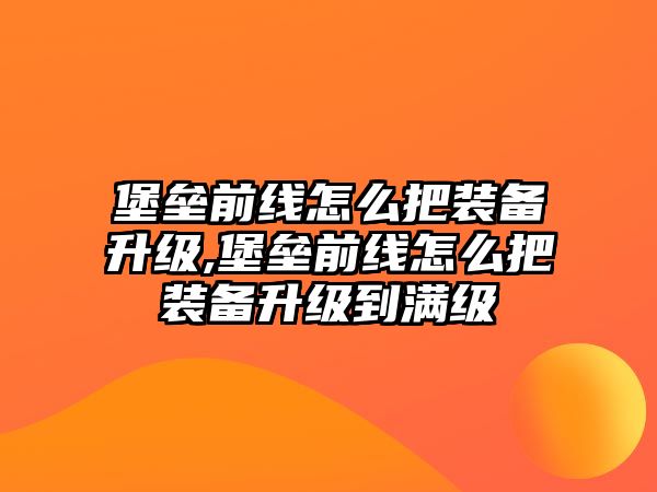 堡壘前線怎么把裝備升級,堡壘前線怎么把裝備升級到滿級