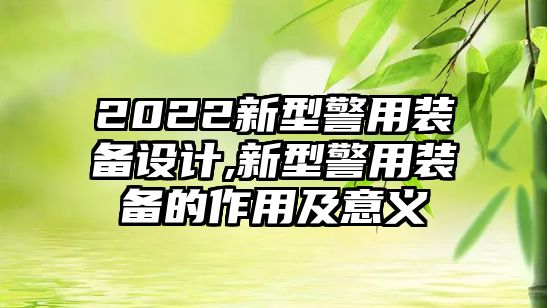 2022新型警用裝備設計,新型警用裝備的作用及意義