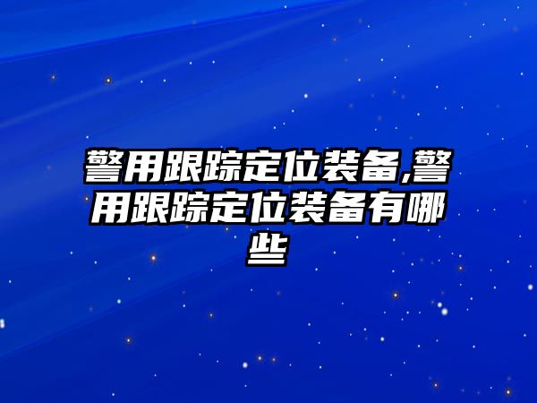 警用跟蹤定位裝備,警用跟蹤定位裝備有哪些