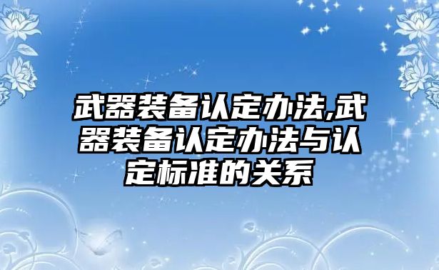 武器裝備認定辦法,武器裝備認定辦法與認定標準的關系