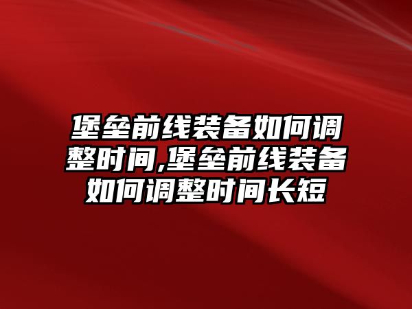 堡壘前線裝備如何調整時間,堡壘前線裝備如何調整時間長短