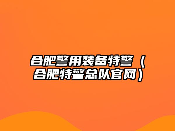 合肥警用裝備特警（合肥特警總隊官網(wǎng)）