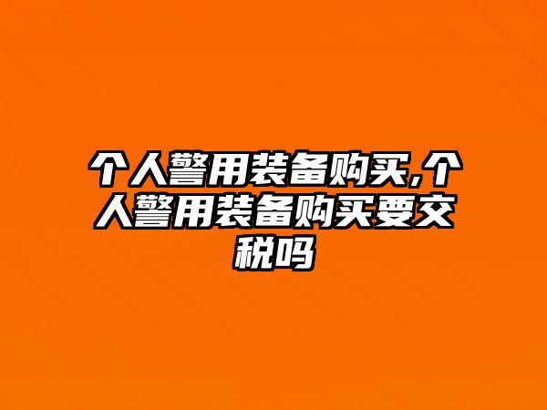 個人警用裝備購買,個人警用裝備購買要交稅嗎