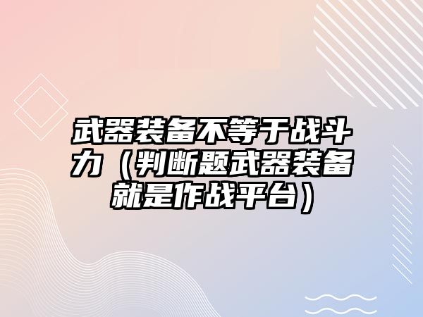 武器裝備不等于戰斗力（判斷題武器裝備就是作戰平臺）