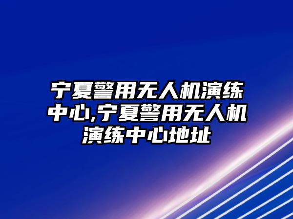 寧夏警用無人機演練中心,寧夏警用無人機演練中心地址