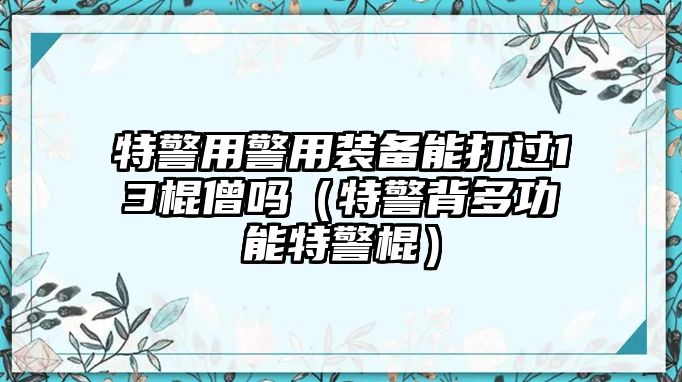 特警用警用裝備能打過13棍僧嗎（特警背多功能特警棍）