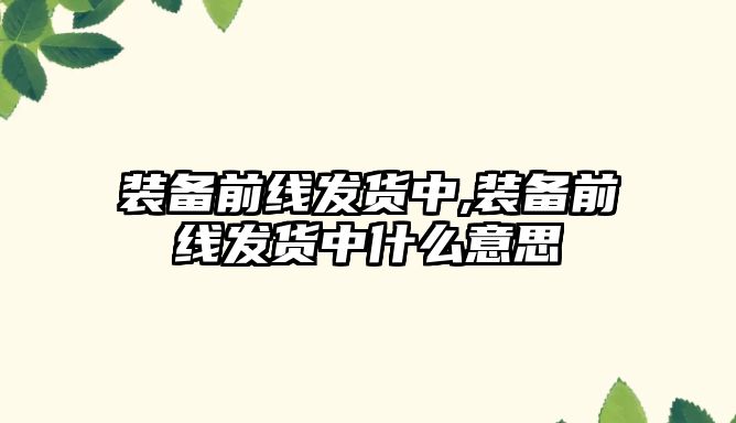 裝備前線發(fā)貨中,裝備前線發(fā)貨中什么意思