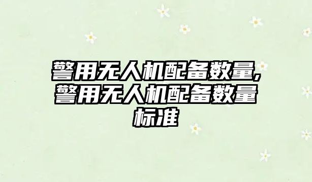 警用無人機配備數(shù)量,警用無人機配備數(shù)量標(biāo)準(zhǔn)