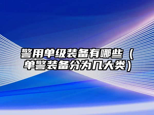 警用單級裝備有哪些（單警裝備分為幾大類）