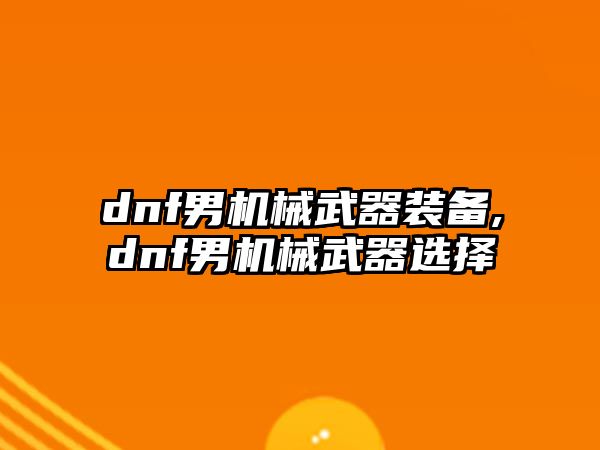 dnf男機(jī)械武器裝備,dnf男機(jī)械武器選擇