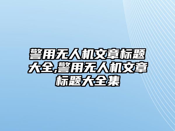 警用無人機文章標題大全,警用無人機文章標題大全集