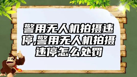 警用無人機拍攝違停,警用無人機拍攝違停怎么處罰