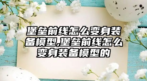 堡壘前線怎么變身裝備模型,堡壘前線怎么變身裝備模型的