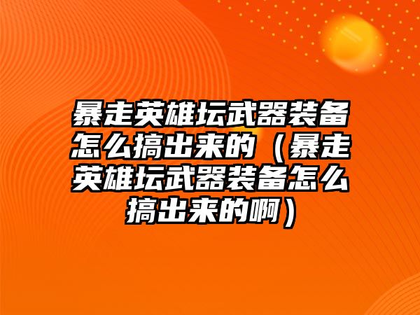 暴走英雄壇武器裝備怎么搞出來的（暴走英雄壇武器裝備怎么搞出來的啊）