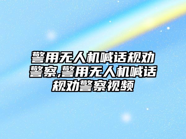 警用無人機喊話規勸警察,警用無人機喊話規勸警察視頻