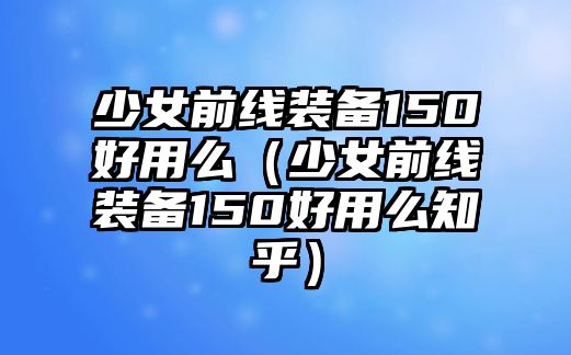 少女前線裝備150好用么（少女前線裝備150好用么知乎）