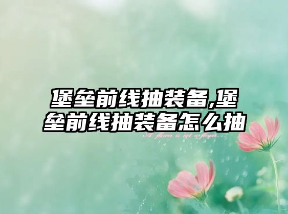 堡壘前線抽裝備,堡壘前線抽裝備怎么抽