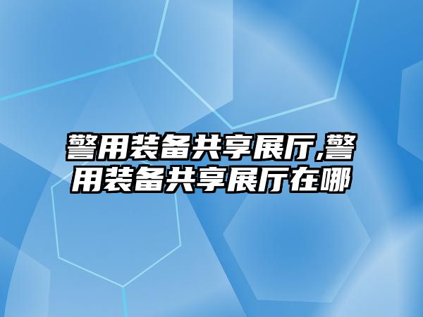 警用裝備共享展廳,警用裝備共享展廳在哪