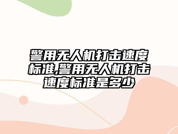 警用無人機打擊速度標準,警用無人機打擊速度標準是多少