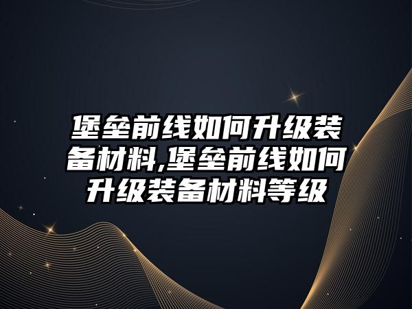 堡壘前線如何升級裝備材料,堡壘前線如何升級裝備材料等級