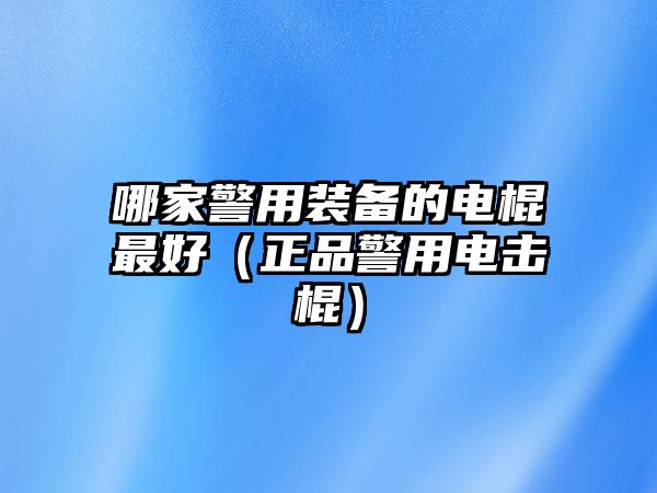 哪家警用裝備的電棍最好（正品警用電擊棍）