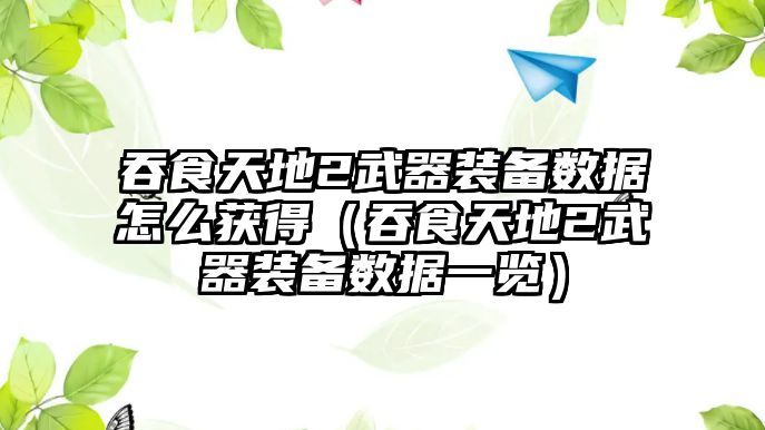 吞食天地2武器裝備數據怎么獲得（吞食天地2武器裝備數據一覽）