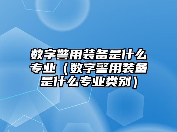 數字警用裝備是什么專業（數字警用裝備是什么專業類別）