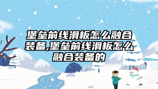 堡壘前線滑板怎么融合裝備,堡壘前線滑板怎么融合裝備的