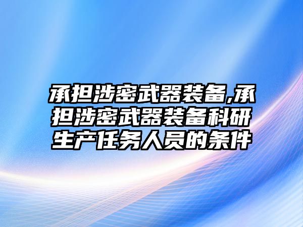 承擔涉密武器裝備,承擔涉密武器裝備科研生產任務人員的條件