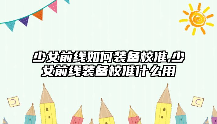 少女前線如何裝備校準(zhǔn),少女前線裝備校準(zhǔn)什么用