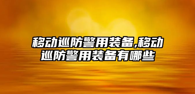 移動巡防警用裝備,移動巡防警用裝備有哪些