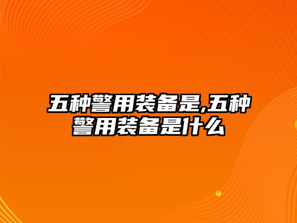 五種警用裝備是,五種警用裝備是什么