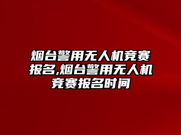 煙臺(tái)警用無(wú)人機(jī)競(jìng)賽報(bào)名,煙臺(tái)警用無(wú)人機(jī)競(jìng)賽報(bào)名時(shí)間