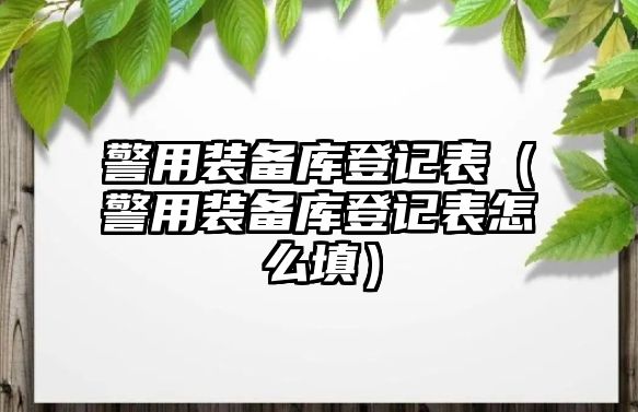 警用裝備庫登記表（警用裝備庫登記表怎么填）