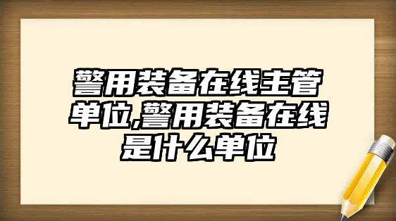 警用裝備在線主管單位,警用裝備在線是什么單位